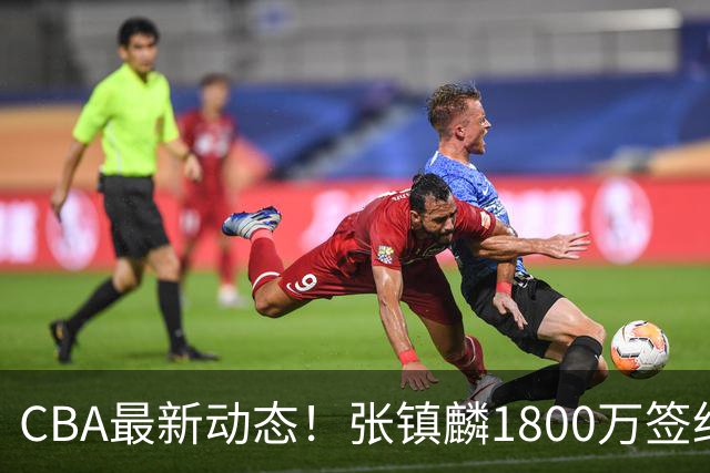 CBA最新动态！张镇麟1800万签约，范子铭离队，加盟劲旅